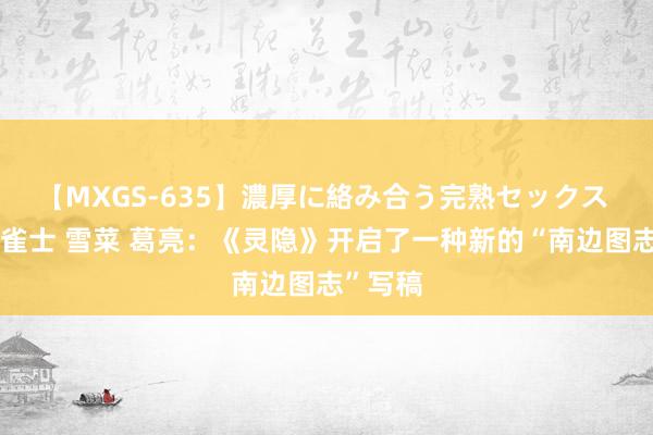 【MXGS-635】濃厚に絡み合う完熟セックス 人妻女雀士 雪菜 葛亮：《灵隐》开启了一种新的“南边图志”写稿