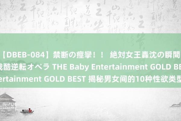 【DBEB-084】禁断の痙攣！！ 絶対女王轟沈の瞬間 ドSからドMへの残酷逆転オペラ THE Baby Entertainment GOLD BEST 揭秘男女间的10种性欲类型
