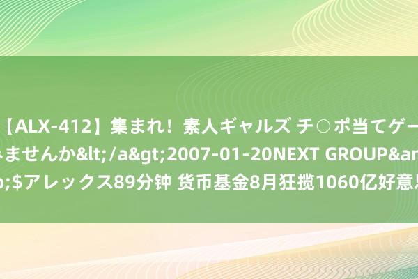 【ALX-412】集まれ！素人ギャルズ チ○ポ当てゲームで賞金稼いでみませんか</a>2007-01-20NEXT GROUP&$アレックス89分钟 货币基金8月狂揽1060亿好意思元资金 钞票限制捏续攀升
