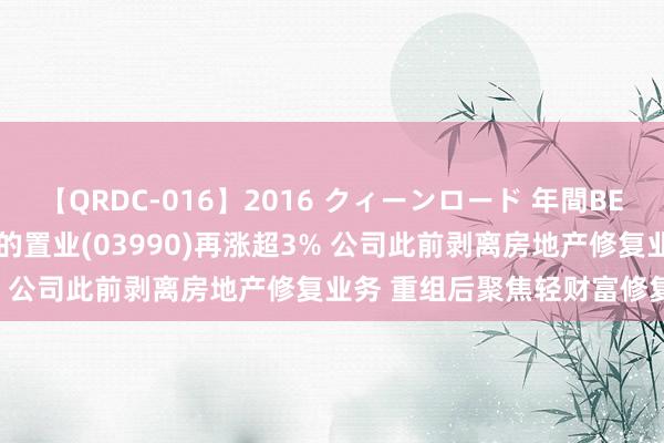【QRDC-016】2016 クィーンロード 年間BEST10 港股异动 | 好意思的置业(03990)再涨超3% 公司此前剥离房地产修复业务 重组后聚焦轻财富修复业务