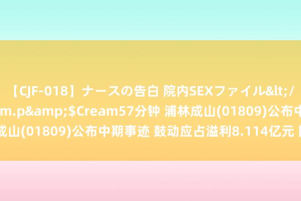【CJF-018】ナースの告白 院内SEXファイル</a>2008-03-07h.m.p&$Cream57分钟 浦林成山(01809)公布中期事迹 鼓动应占溢利8.114亿元 同比增长1.48倍