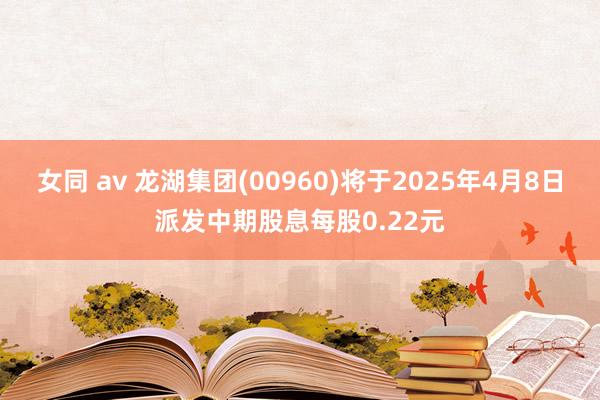 女同 av 龙湖集团(00960)将于2025年4月8日派发中期股息每股0.22元