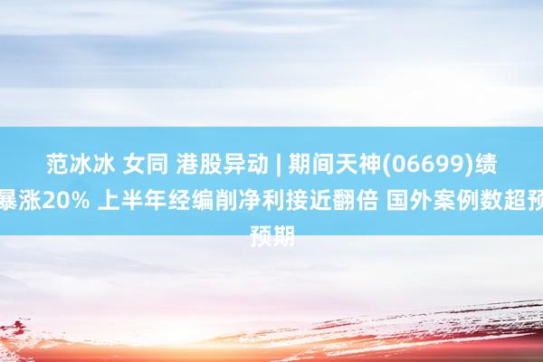 范冰冰 女同 港股异动 | 期间天神(06699)绩后暴涨20% 上半年经编削净利接近翻倍 国外案例数超预期