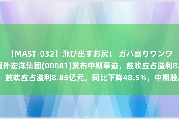 【MAST-032】飛び出すお尻！ ガバ寄りワンワンスタイル 3D 中国国外宏洋集团(00081)发布中期事迹，鼓吹应占溢利8.85亿元，同比下降48.5%，中期股息每股3港仙