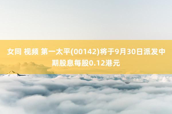 女同 视频 第一太平(00142)将于9月30日派发中期股息每股0.12港元