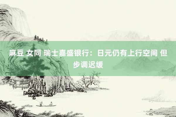 麻豆 女同 瑞士嘉盛银行：日元仍有上行空间 但步调迟缓