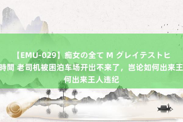 【EMU-029】痴女の全て M グレイテストヒッツ 4時間 老司机被困泊车场开出不来了，岂论如何出来王人违纪