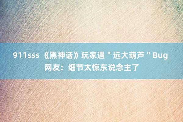 911sss 《黑神话》玩家遇＂远大葫芦＂Bug 网友：细节太惊东说念主了