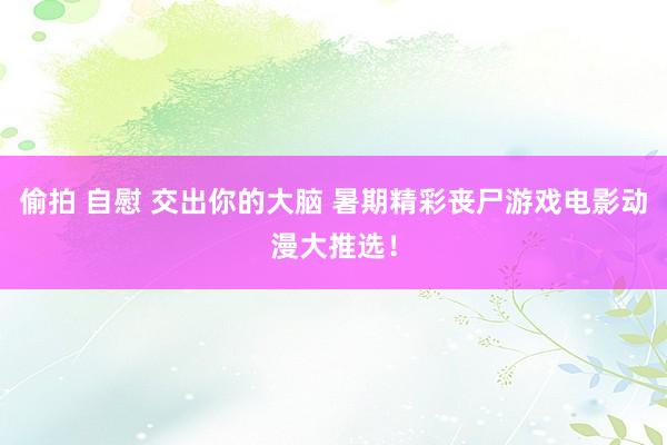 偷拍 自慰 交出你的大脑 暑期精彩丧尸游戏电影动漫大推选！