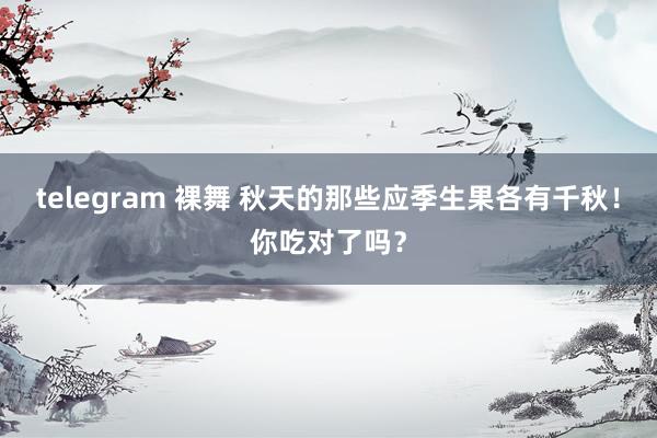 telegram 裸舞 秋天的那些应季生果各有千秋！你吃对了吗？
