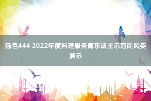 猫色444 2022年度料理服务育东谈主示范岗风姿展示