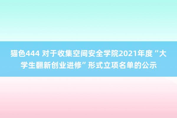 猫色444 对于收集空间安全学院2021年度“大学生翻新创业进修”形式立项名单的公示