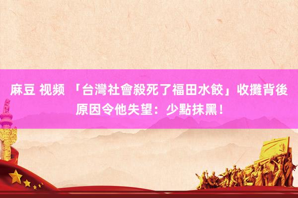 麻豆 视频 「台灣社會殺死了福田水餃」　收攤背後原因令他失望：少點抹黑！