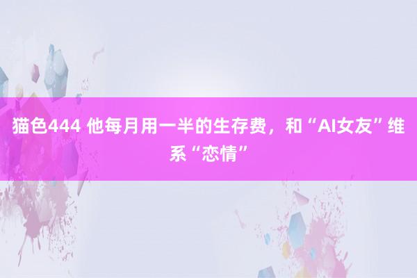 猫色444 他每月用一半的生存费，和“AI女友”维系“恋情”