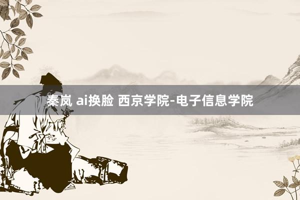 秦岚 ai换脸 西京学院-电子信息学院