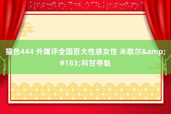 猫色444 外媒评全国百大性感女性 米歇尔&#183;科甘夺魁