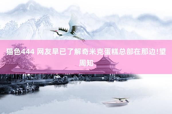 猫色444 网友早已了解奇米克蛋糕总部在那边!望周知