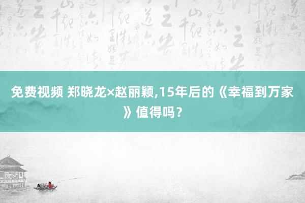免费视频 郑晓龙×赵丽颖，15年后的《幸福到万家》值得吗？
