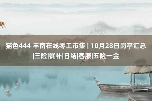 猫色444 丰南在线零工市集 | 10月28日岗亭汇总|三险|餐补|日结|客服|五险一金