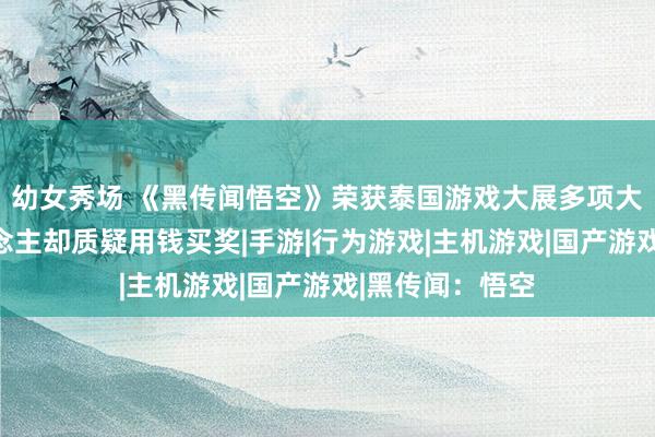 幼女秀场 《黑传闻悟空》荣获泰国游戏大展多项大奖，但有东说念主却质疑用钱买奖|手游|行为游戏|主机游戏|国产游戏|黑传闻：悟空