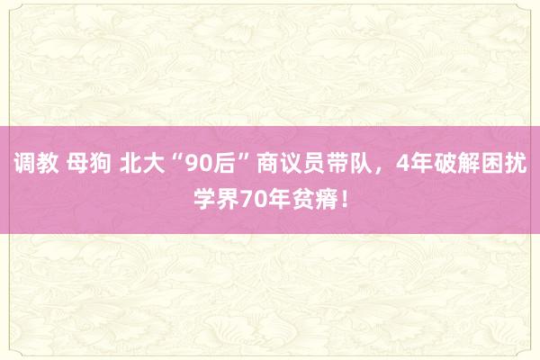 调教 母狗 北大“90后”商议员带队，4年破解困扰学界70年贫瘠！