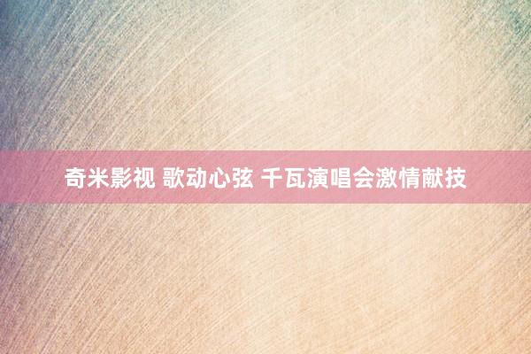 奇米影视 歌动心弦 千瓦演唱会激情献技