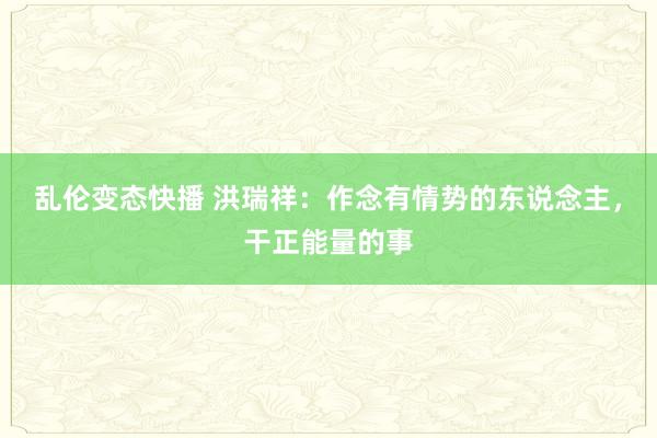 乱伦变态快播 洪瑞祥：作念有情势的东说念主，干正能量的事