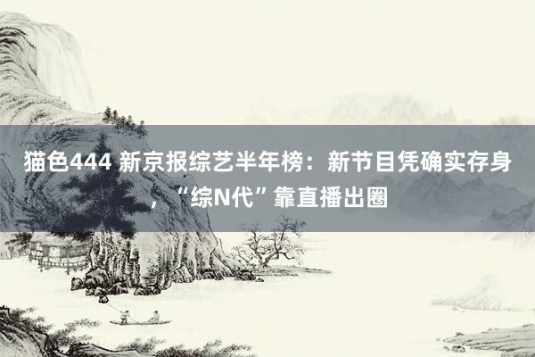 猫色444 新京报综艺半年榜：新节目凭确实存身，“综N代”靠直播出圈
