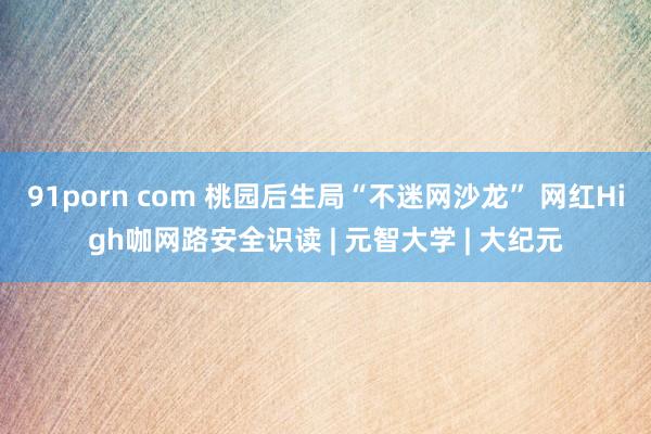 91porn com 桃园后生局“不迷网沙龙” 网红High咖网路安全识读 | 元智大学 | 大纪元
