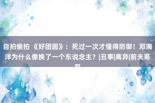 自拍偷拍 《好团圆》：死过一次才懂得防御！邓海洋为什么像换了一个东说念主？|丑事|离异|前夫哥