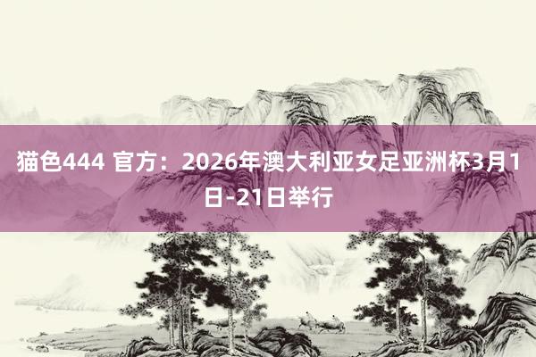 猫色444 官方：2026年澳大利亚女足亚洲杯3月1日-21日举行