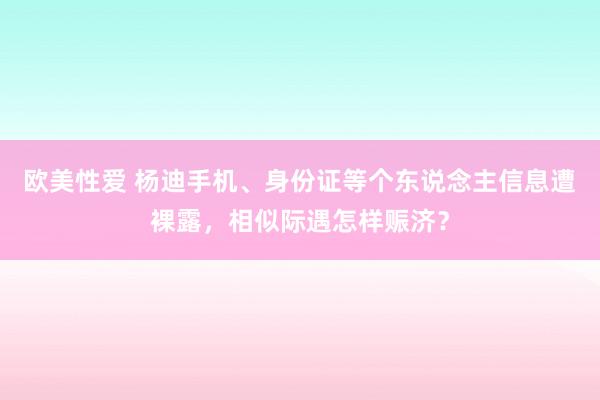 欧美性爱 杨迪手机、身份证等个东说念主信息遭裸露，相似际遇怎样赈济？