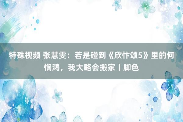 特殊视频 张慧雯：若是碰到《欣忭颂5》里的何悯鸿，我大略会搬家丨脚色
