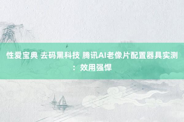 性爱宝典 去码黑科技 腾讯AI老像片配置器具实测：效用强悍