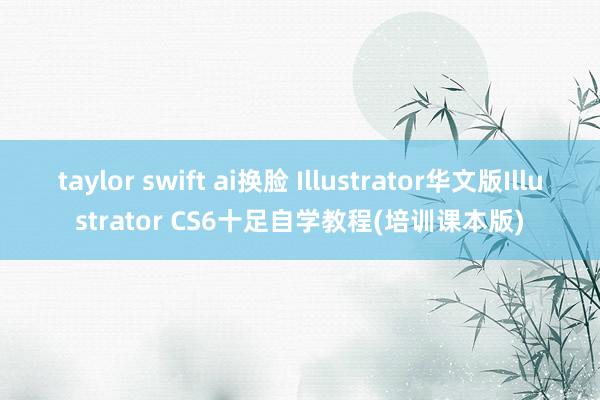 taylor swift ai换脸 Illustrator华文版Illustrator CS6十足自学教程(培训课本版)