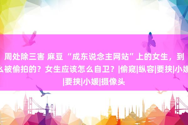 周处除三害 麻豆 “成东说念主网站”上的女生，到底是怎么被偷拍的？女生应该怎么自卫？|偷窥|纵容|要挟|小媛|摄像头