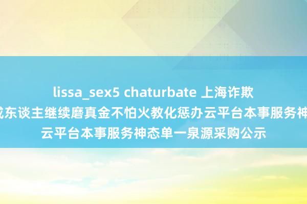 lissa_sex5 chaturbate 上海诈欺本事大学2025年度成东谈主继续磨真金不怕火教化惩办云平台本事服务神态单一泉源采购公示