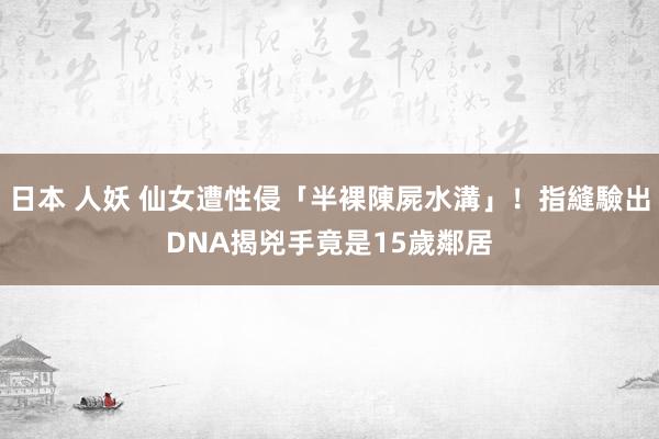 日本 人妖 仙女遭性侵「半裸陳屍水溝」！指縫驗出DNA揭兇手　竟是15歲鄰居