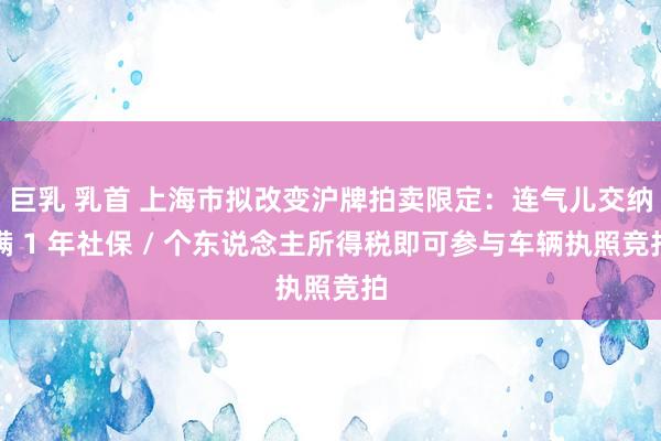 巨乳 乳首 上海市拟改变沪牌拍卖限定：连气儿交纳满 1 年社保 / 个东说念主所得税即可参与车辆执照竞拍