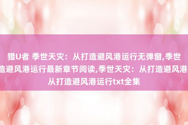 猎U者 季世天灾：从打造避风港运行无弹窗，季世天灾：从打造避风港运行最新章节阅读，季世天灾：从打造避风港运行txt全集
