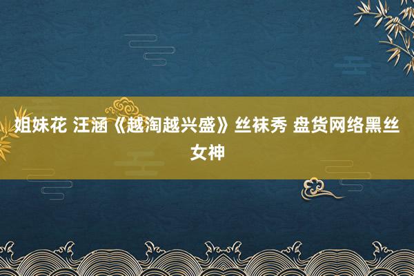 姐妹花 汪涵《越淘越兴盛》丝袜秀 盘货网络黑丝女神