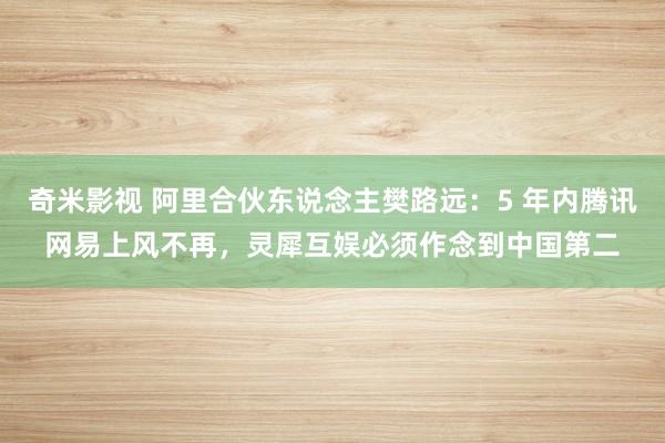 奇米影视 阿里合伙东说念主樊路远：5 年内腾讯网易上风不再，灵犀互娱必须作念到中国第二