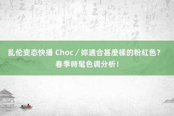 乱伦变态快播 Choc／妳適合甚麼樣的粉紅色？ 春季時髦色调分析！