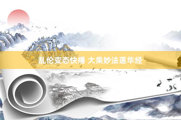 乱伦变态快播 大乘妙法莲华经