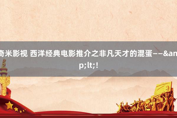 奇米影视 西洋经典电影推介之非凡天才的混蛋——&lt;!