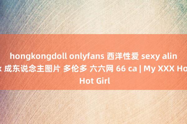 hongkongdoll onlyfans 西洋性爱 sexy alina xxx 成东说念主图片 多伦多 六六网 66 ca | My XXX Hot Girl