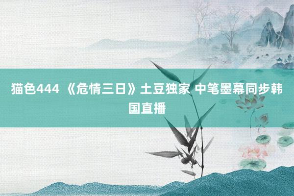 猫色444 《危情三日》土豆独家 中笔墨幕同步韩国直播