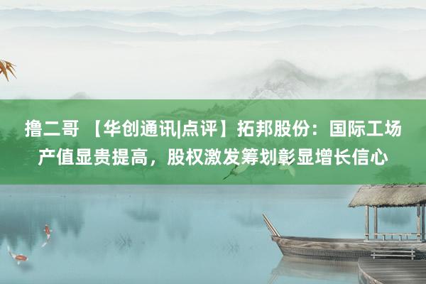 撸二哥 【华创通讯|点评】拓邦股份：国际工场产值显贵提高，股权激发筹划彰显增长信心