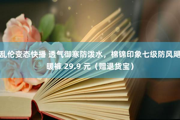 乱伦变态快播 透气御寒防泼水，棉锦印象七级防风飓暖裤 29.9 元（赠退货宝）