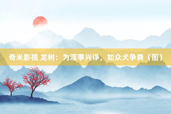 奇米影视 龙树：为淫事兴诤，如众犬争粪（图）
